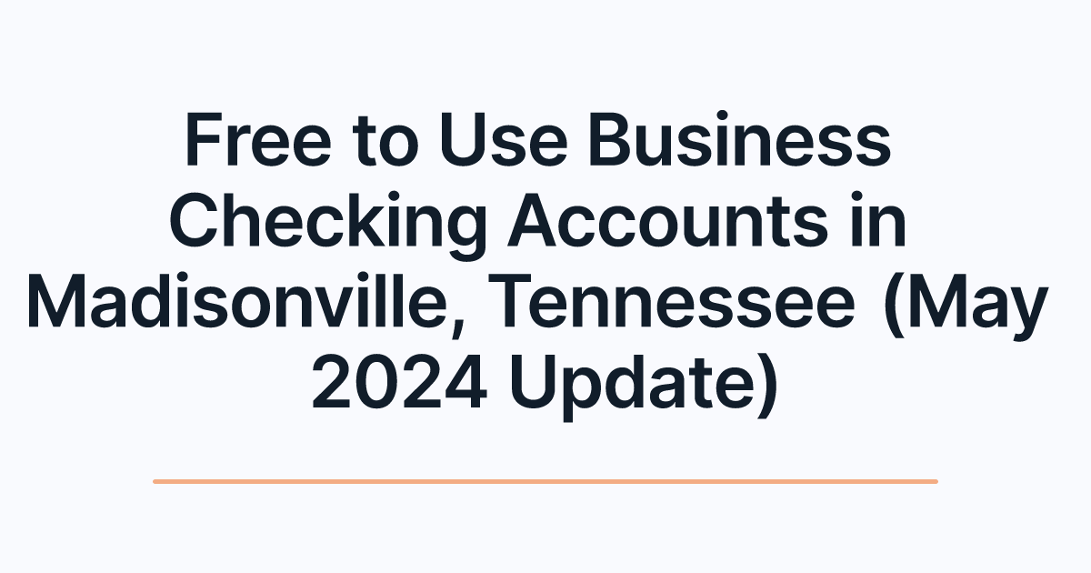 Free to Use Business Checking Accounts in Madisonville, Tennessee (May 2024 Update)
